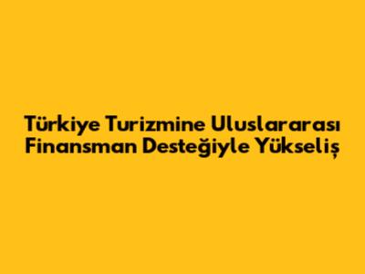 Türkiye Turizmine Uluslararası Finansman Desteğiyle Yükseliş
