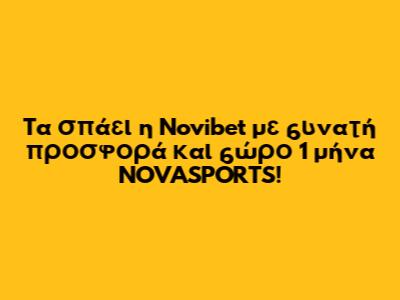 Tα σπάει η Novibet με δυνατή προσφορά* και δώρο 1 μήνα NOVASPORTS!