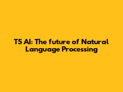T5 AI: The future of Natural Language Processing