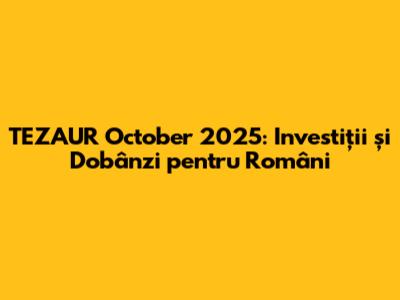 TEZAUR October 2025: Investiții și Dobânzi pentru Români