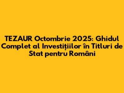 TEZAUR Octombrie 2025: Ghidul Complet al Investițiilor în Titluri de Stat pentru Români