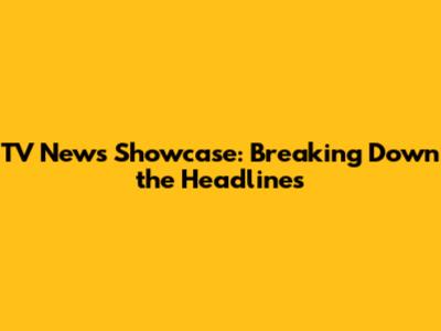 TV News Showcase: Breaking Down the Headlines