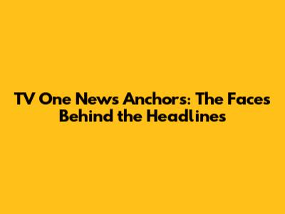 TV One News Anchors: The Faces Behind the Headlines