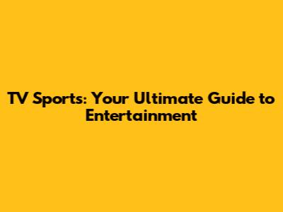 TV Sports: Your Ultimate Guide to Entertainment