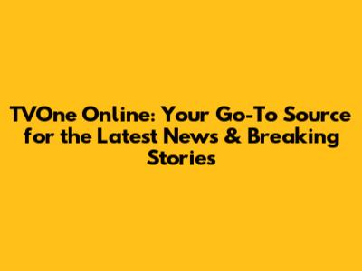 TVOne Online: Your Go-To Source for the Latest News & Breaking Stories