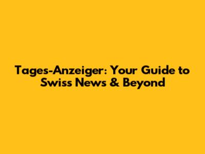 Tages-Anzeiger: Your Guide to Swiss News & Beyond