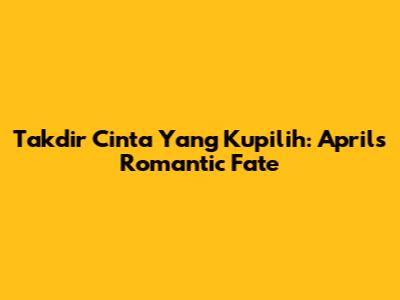 Takdir Cinta Yang Kupilih: April's Romantic Fate