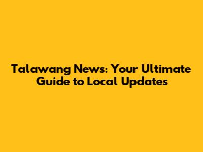 Talawang News: Your Ultimate Guide to Local Updates