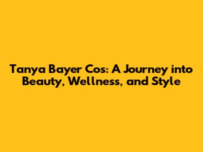 Tanya Bayer Cos: A Journey into Beauty, Wellness, and Style