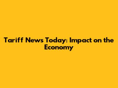Tariff News Today: Impact on the Economy