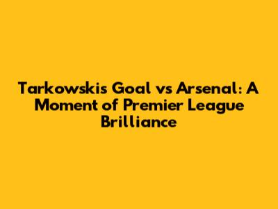 Tarkowski's Goal vs Arsenal: A Moment of Premier League Brilliance