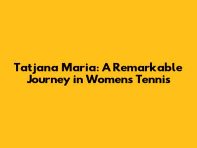 Tatjana Maria: A Remarkable Journey in Women's Tennis