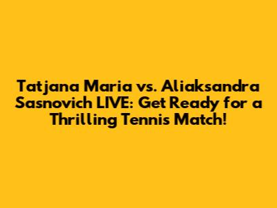 Tatjana Maria vs. Aliaksandra Sasnovich LIVE: Get Ready for a Thrilling Tennis Match!