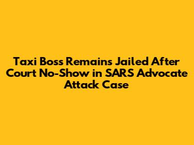 Taxi Boss Remains Jailed After Court No-Show in SARS Advocate Attack Case