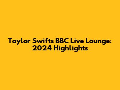 Taylor Swift's BBC Live Lounge: 2024 Highlights