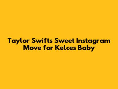 Taylor Swift's Sweet Instagram Move for Kelce's Baby