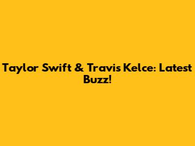 Taylor Swift & Travis Kelce: Latest Buzz!