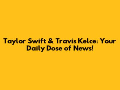 Taylor Swift & Travis Kelce: Your Daily Dose of News!