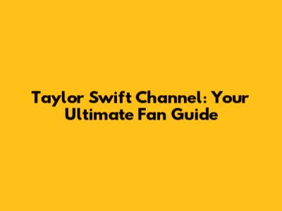 Taylor Swift Channel: Your Ultimate Fan Guide