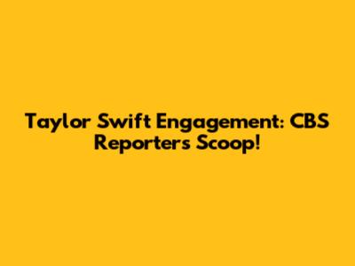 Taylor Swift Engagement: CBS Reporter's Scoop!