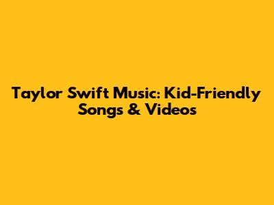Taylor Swift Music: Kid-Friendly Songs & Videos