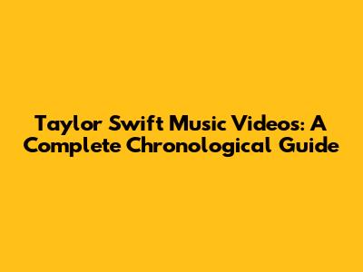 Taylor Swift Music Videos: A Complete Chronological Guide