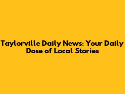 Taylorville Daily News: Your Daily Dose of Local Stories