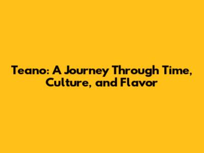 Teano: A Journey Through Time, Culture, and Flavor