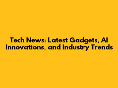 Tech News: Latest Gadgets, AI Innovations, and Industry Trends