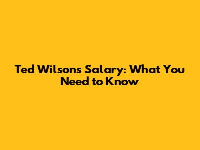 Ted Wilson's Salary: What You Need to Know