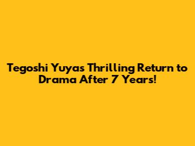 Tegoshi Yuya's Thrilling Return to Drama After 7 Years!