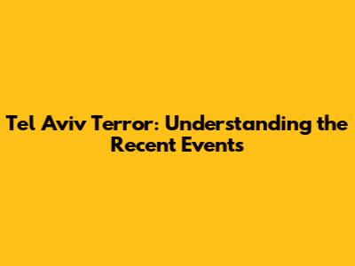 Tel Aviv Terror: Understanding the Recent Events
