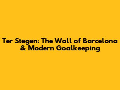 Ter Stegen: The Wall of Barcelona & Modern Goalkeeping