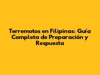Terremotos en Filipinas: Guía Completa de Preparación y Respuesta