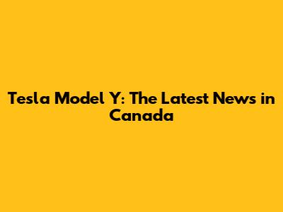 Tesla Model Y: The Latest News in Canada