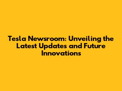 Tesla Newsroom: Unveiling the Latest Updates and Future Innovations