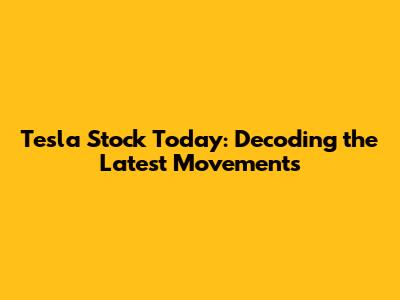 Tesla Stock Today: Decoding the Latest Movements
