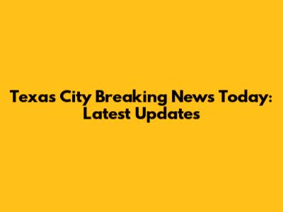 Texas City Breaking News Today: Latest Updates