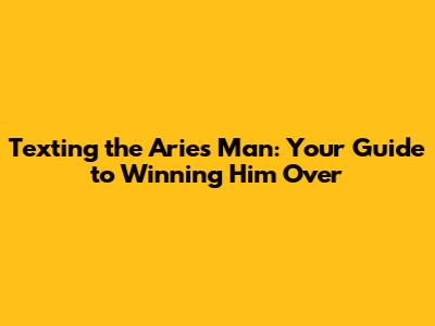Texting the Aries Man: Your Guide to Winning Him Over