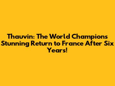 Thauvin: The World Champion's Stunning Return to France After Six Years!