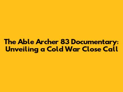 The Able Archer 83 Documentary: Unveiling a Cold War Close Call