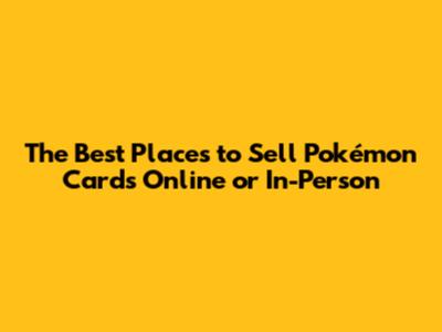 The Best Places to Sell Pokémon Cards Online or In-Person