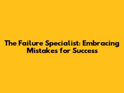 The Failure Specialist: Embracing Mistakes for Success