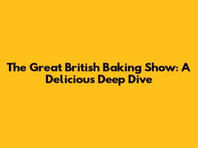The Great British Baking Show: A Delicious Deep Dive