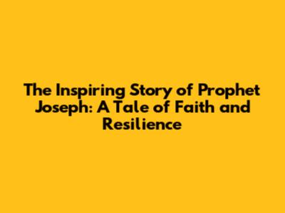 The Inspiring Story of Prophet Joseph: A Tale of Faith and Resilience