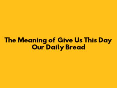 The Meaning of 'Give Us This Day Our Daily Bread'