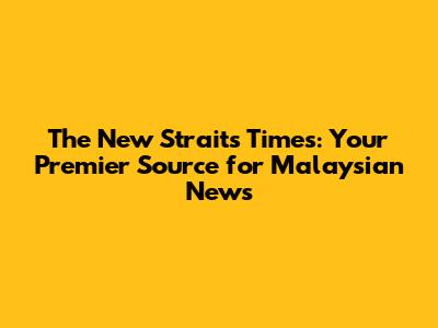 The New Straits Times: Your Premier Source for Malaysian News