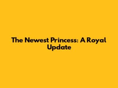 The Newest Princess: A Royal Update