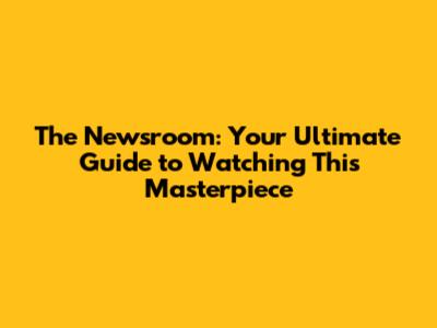 The Newsroom: Your Ultimate Guide to Watching This Masterpiece
