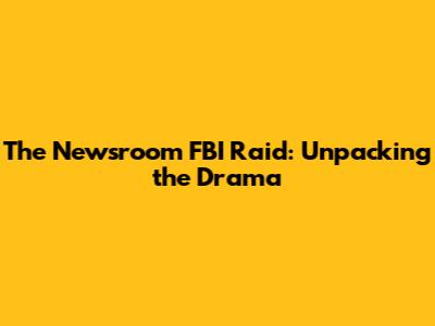 The Newsroom FBI Raid: Unpacking the Drama